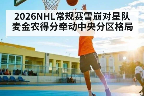 2026NHL常规赛雪崩对星队 麦金农得分牵动中央分区格局