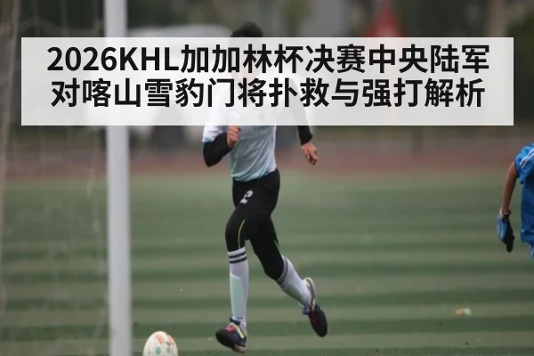 2026KHL加加林杯决赛中央陆军对喀山雪豹门将扑救与强打解析