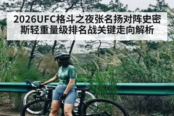 2026UFC格斗之夜张名扬对阵史密斯轻重量级排名战关键走向解析