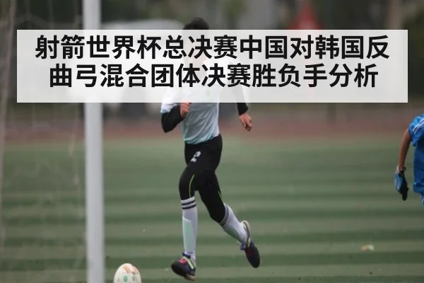 射箭世界杯总决赛中国对韩国反曲弓混合团体决赛胜负手分析